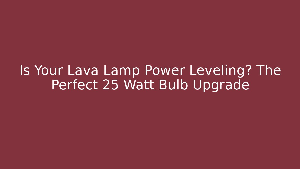 Is Your Lava Lamp Power Leveling? The Perfect 25 Watt Bulb Upgrade