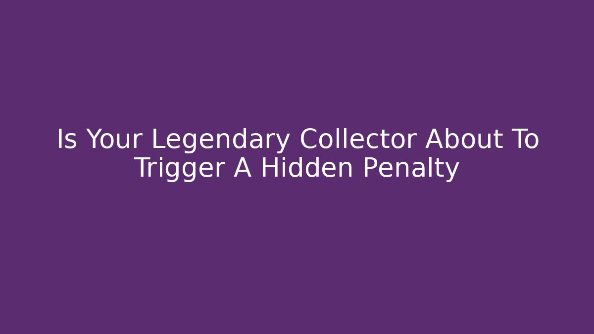 Is Your Legendary Collector About To Trigger A Hidden Penalty