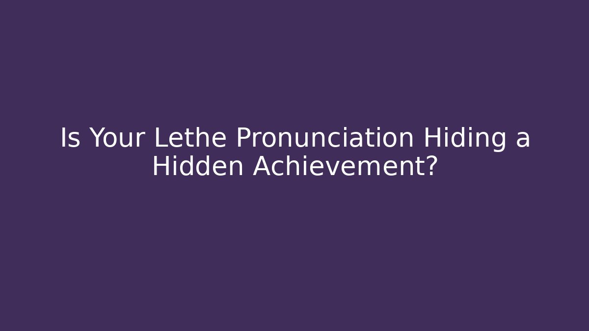 Is Your Lethe Pronunciation Hiding a Hidden Achievement?