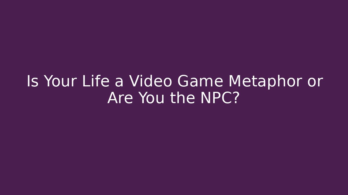Is Your Life a Video Game Metaphor or Are You the NPC? - Critter Realm