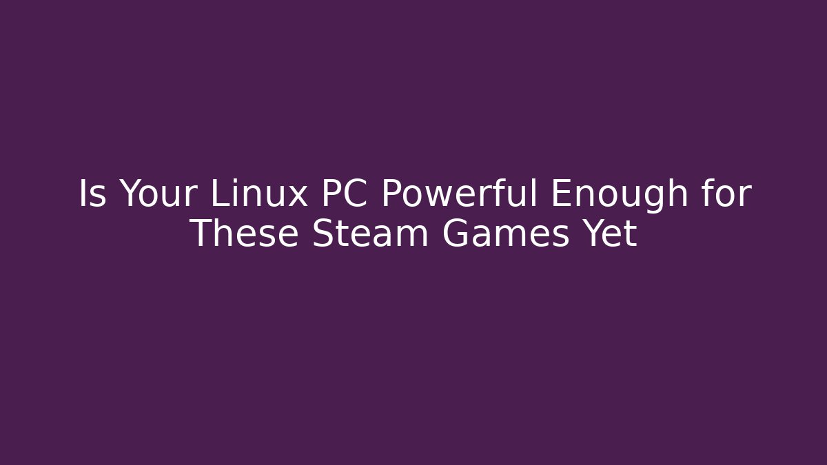 Is Your Linux PC Powerful Enough for These Steam Games Yet