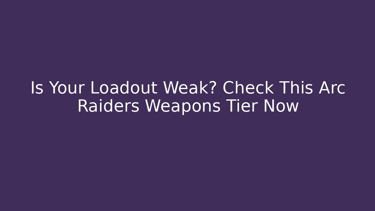 Is Your Loadout Weak? Check This Arc Raiders Weapons Tier Now
