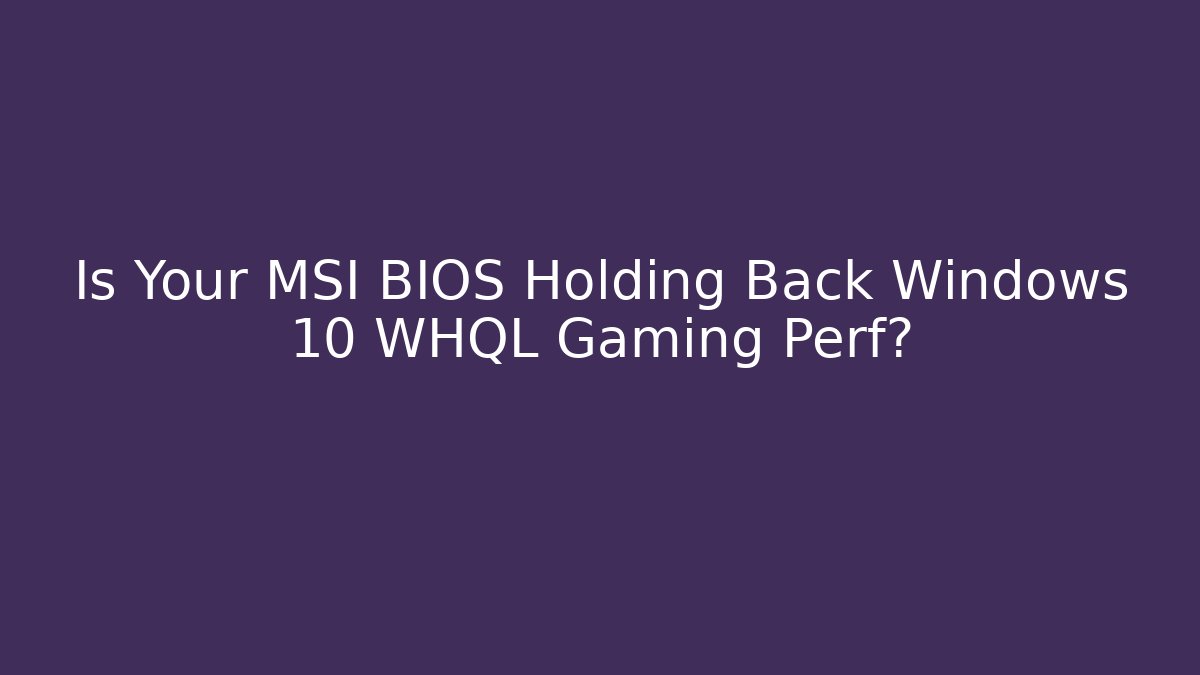 Is Your MSI BIOS Holding Back Windows 10 WHQL Gaming Perf?