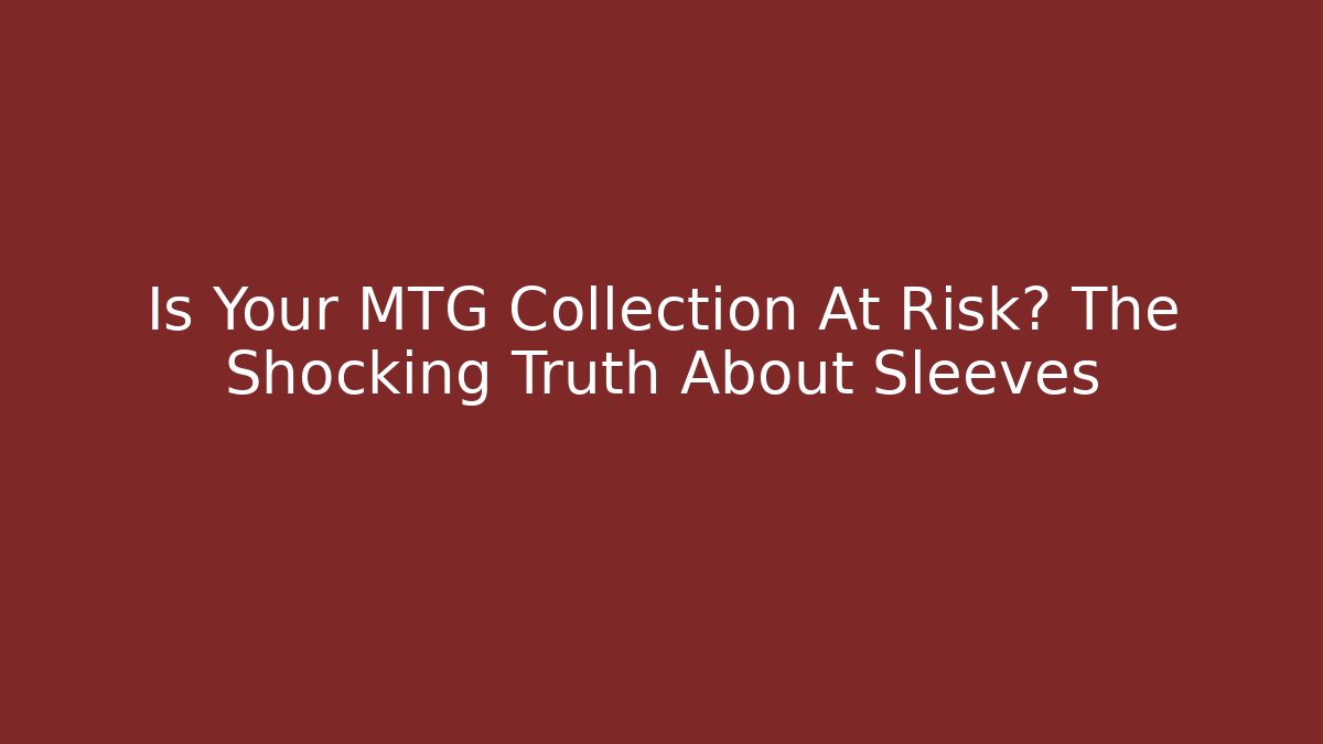 Is Your MTG Collection At Risk? The Shocking Truth About Sleeves
