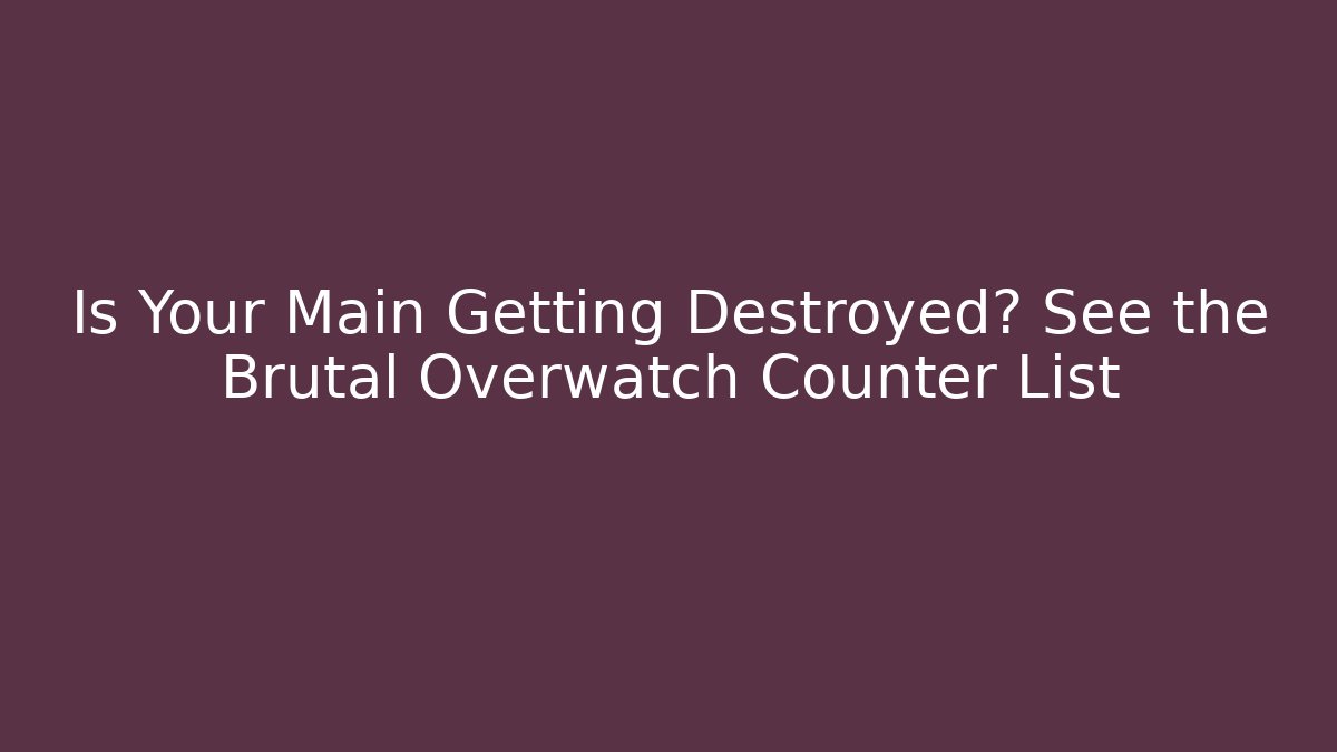 Is Your Main Getting Destroyed? See the Brutal Overwatch Counter List