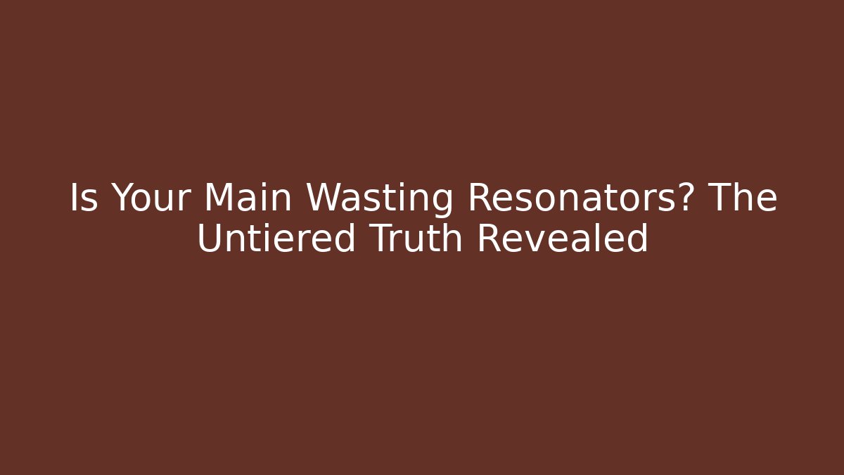 Is Your Main Wasting Resonators? The Untiered Truth Revealed