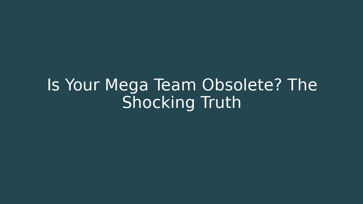 Is Your Mega Team Obsolete? The Shocking Truth