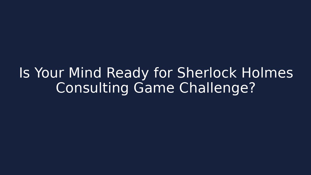 Is Your Mind Ready for Sherlock Holmes Consulting Game Challenge?
