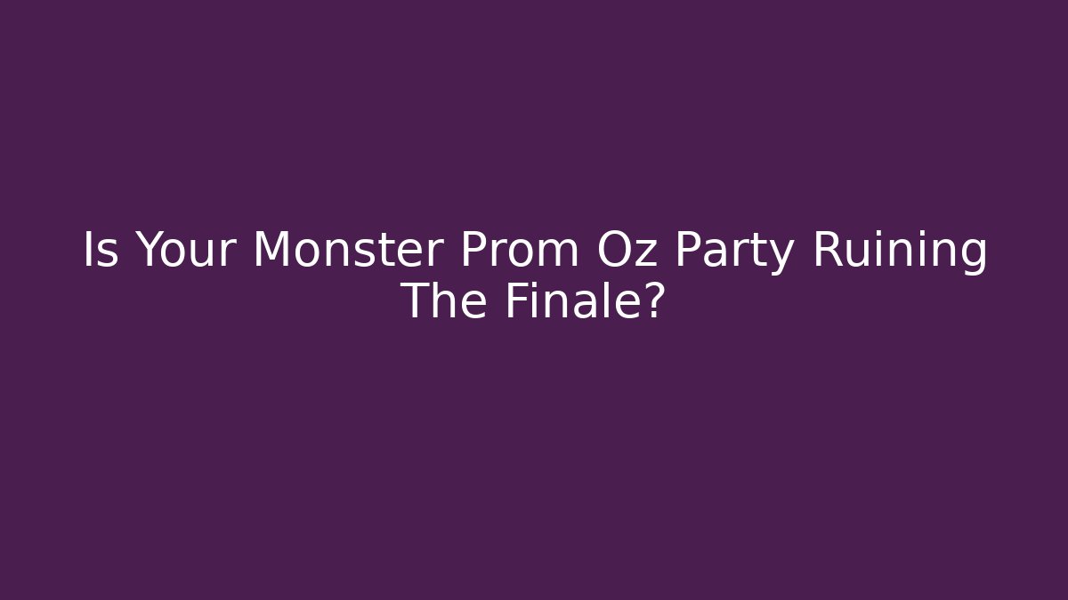 Is Your Monster Prom Oz Party Ruining The Finale?