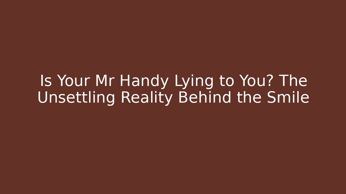 Is Your Mr Handy Lying to You? The Unsettling Reality Behind the Smile
