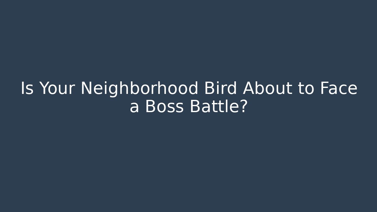 Is Your Neighborhood Bird About to Face a Boss Battle?
