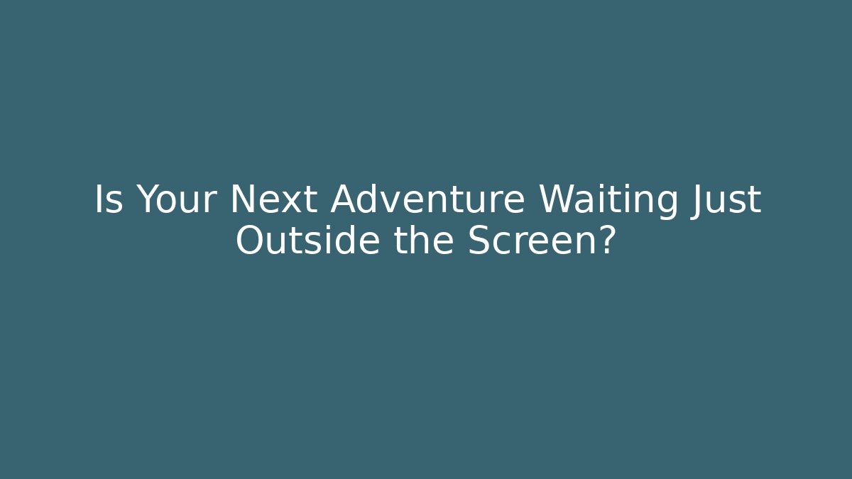 Is Your Next Adventure Waiting Just Outside the Screen?