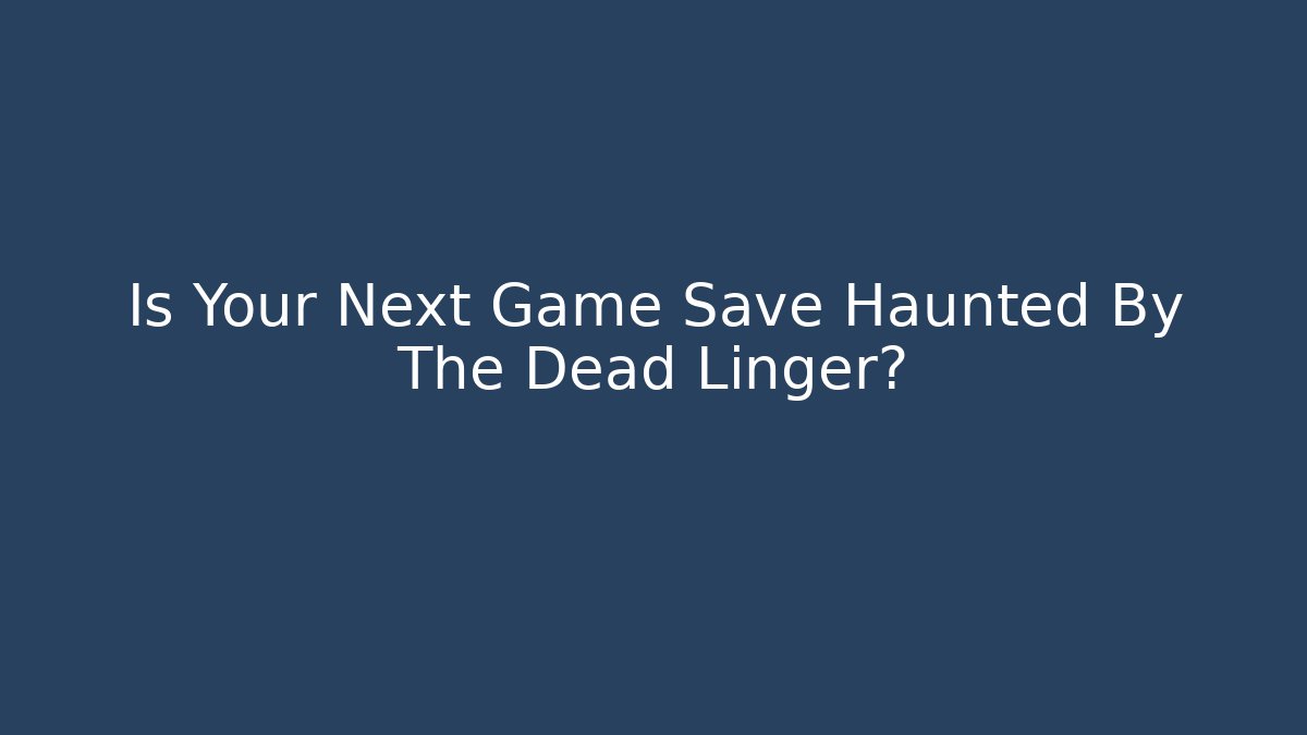 Is Your Next Game Save Haunted By The Dead Linger?