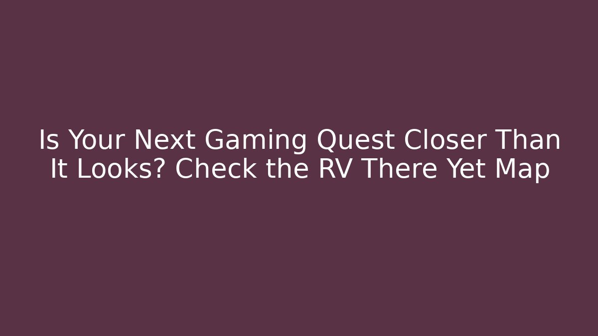 Is Your Next Gaming Quest Closer Than It Looks? Check the RV There Yet Map