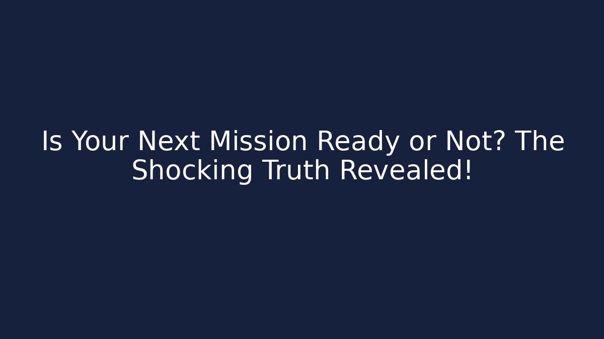 Is Your Next Mission Ready or Not? The Shocking Truth Revealed!