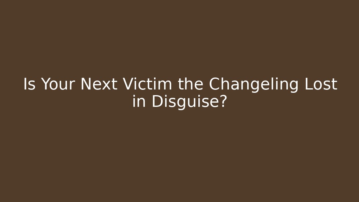 Is Your Next Victim the Changeling Lost in Disguise?