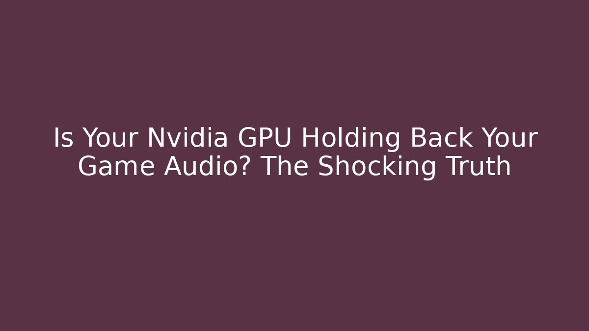 Is Your Nvidia GPU Holding Back Your Game Audio? The Shocking Truth