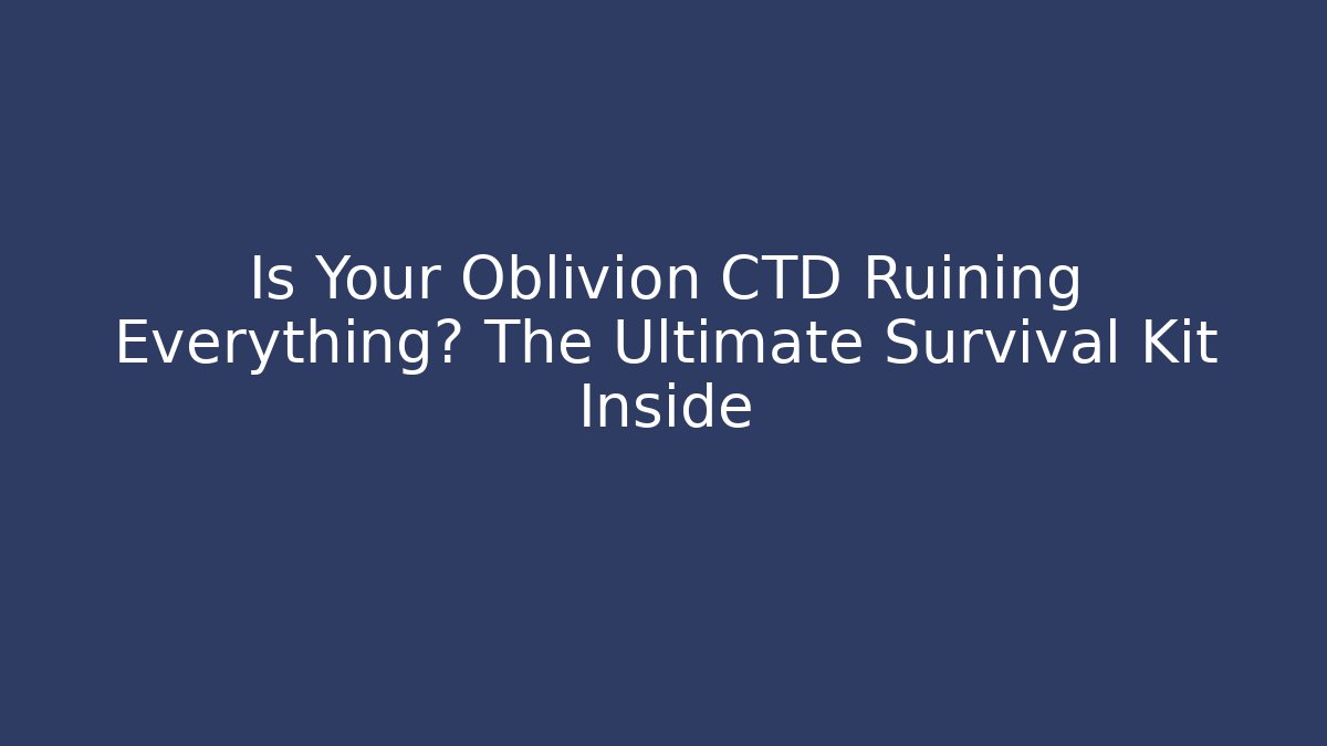 Is Your Oblivion CTD Ruining Everything? The Ultimate Survival Kit Inside