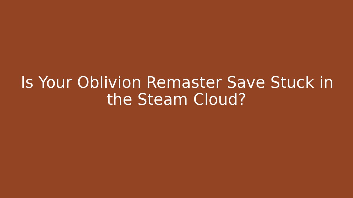 Is Your Oblivion Remaster Save Stuck in the Steam Cloud?