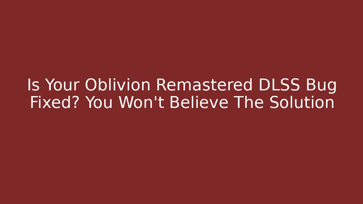 Is Your Oblivion Remastered DLSS Bug Fixed? You Won’t Believe The Solution