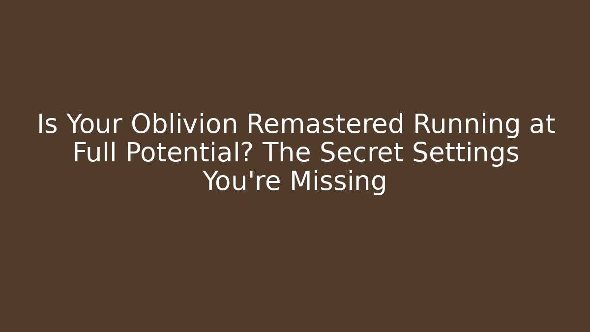 Is Your Oblivion Remastered Running at Full Potential? The Secret Settings You're Missing