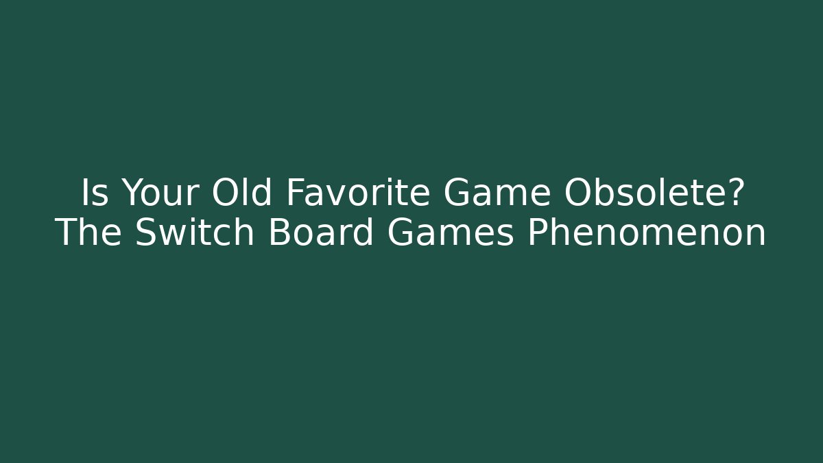 Is Your Old Favorite Game Obsolete? The Switch Board Games Phenomenon - Critter Realm