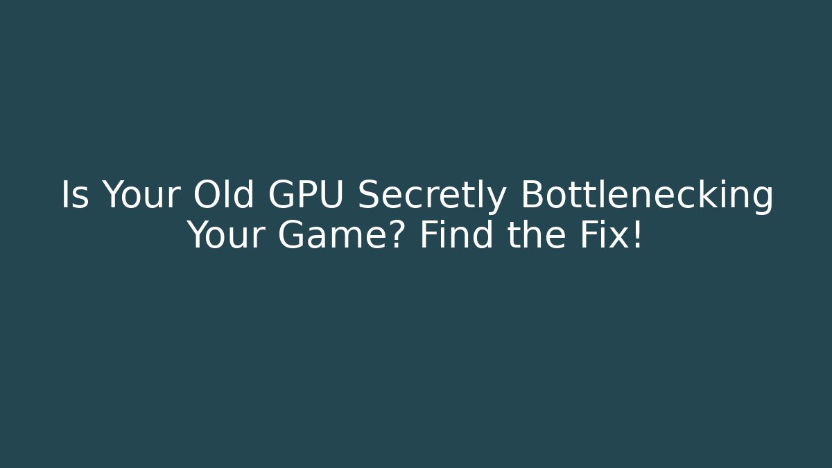 Is Your Old GPU Secretly Bottlenecking Your Game? Find the Fix!
