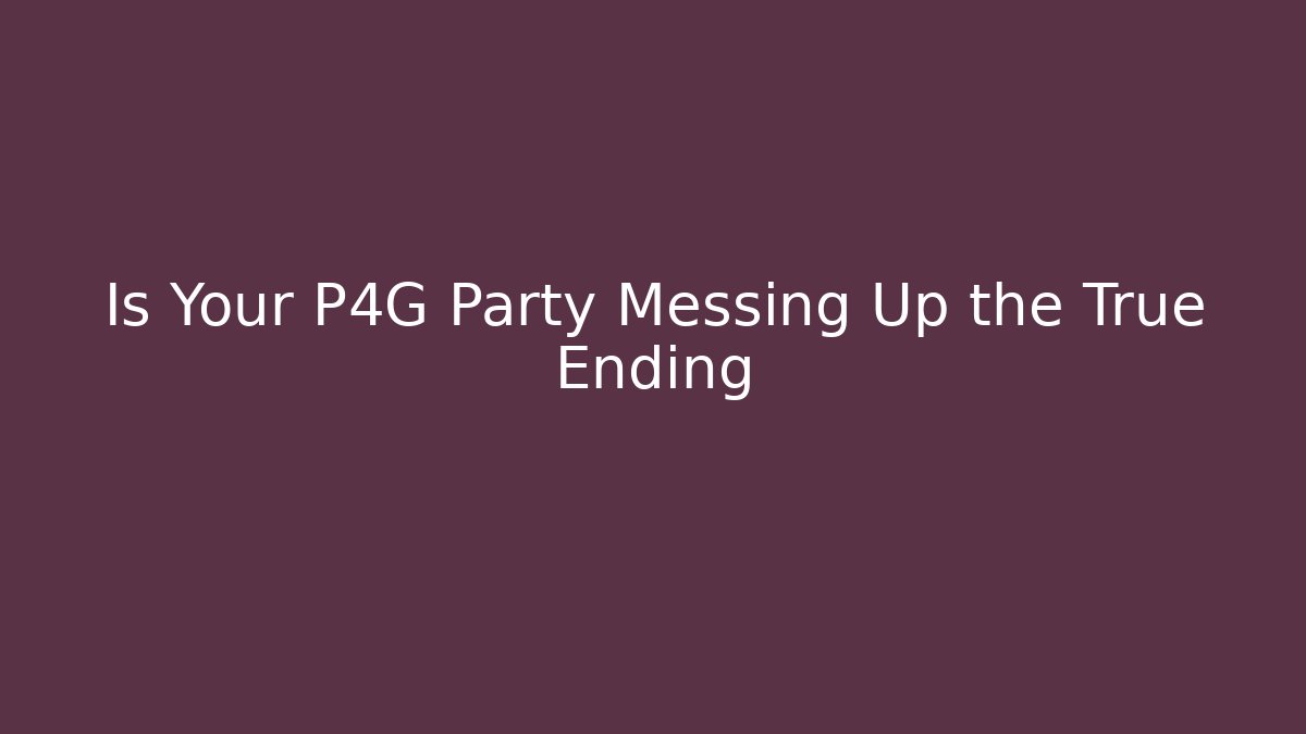 Is Your P4G Party Messing Up the True Ending