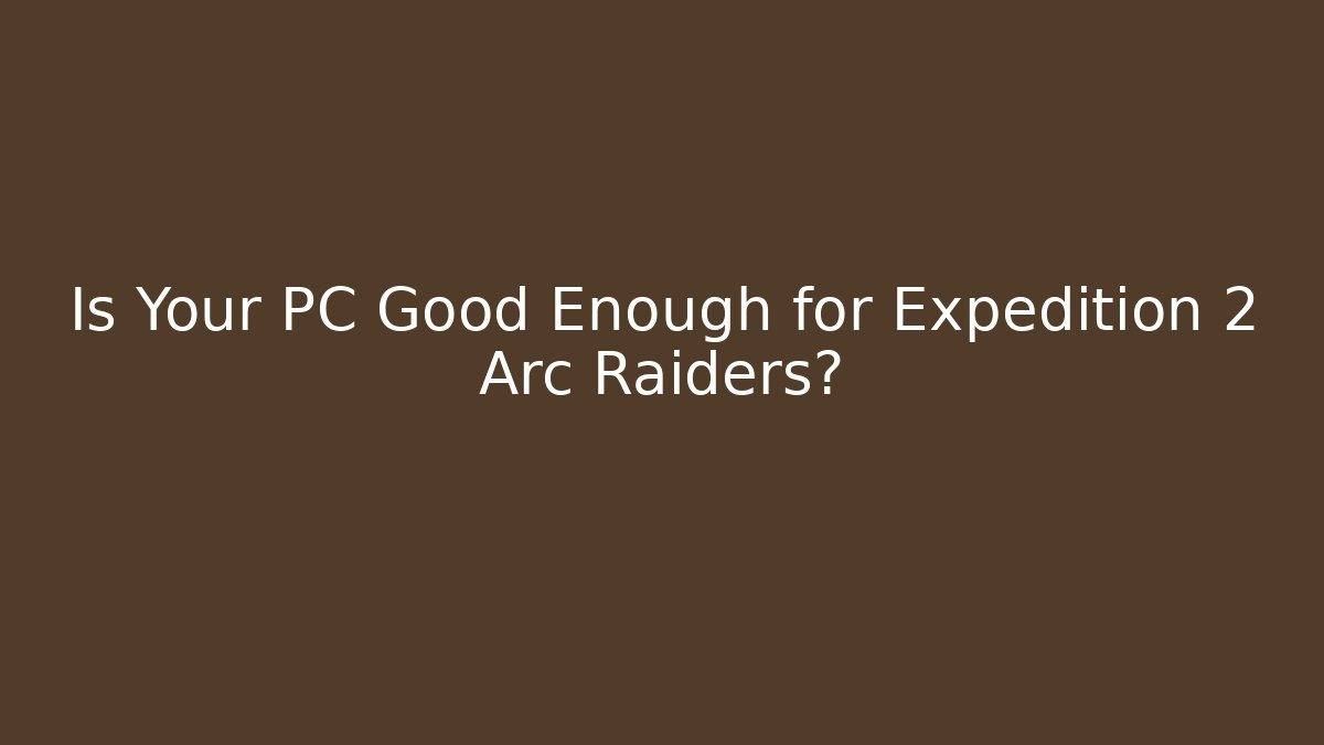Is Your PC Good Enough for Expedition 2 Arc Raiders?