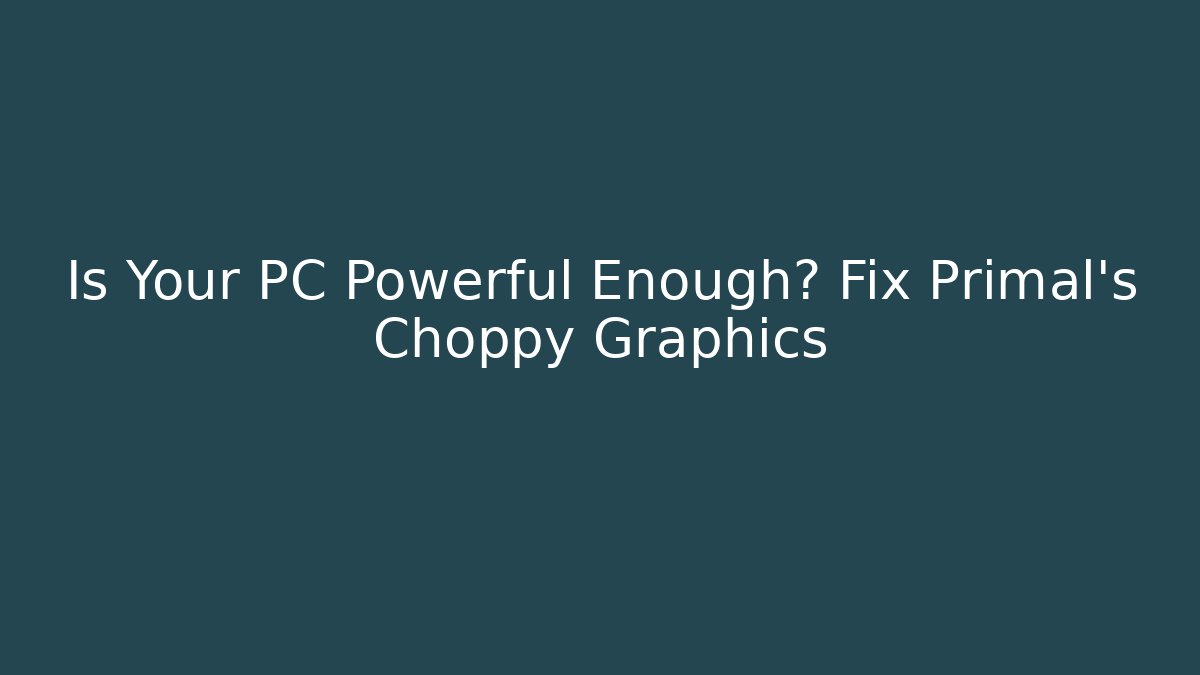 Is Your PC Powerful Enough? Fix Primal's Choppy Graphics