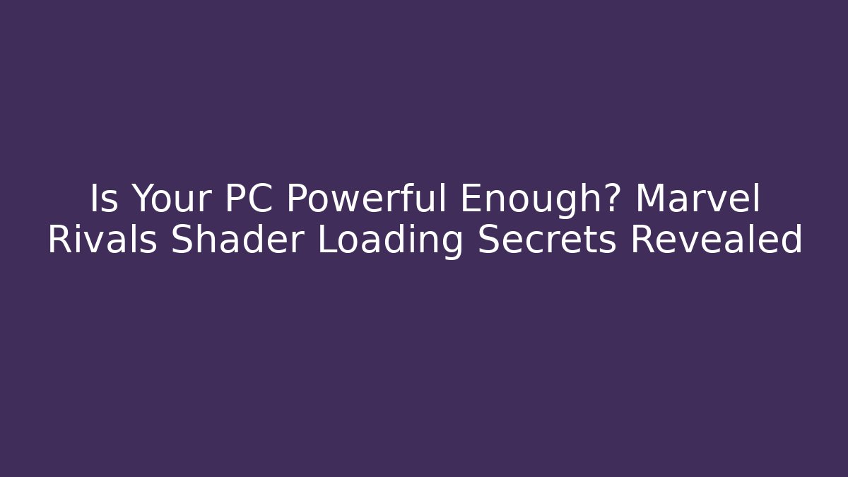 Is Your PC Powerful Enough? Marvel Rivals Shader Loading Secrets Revealed