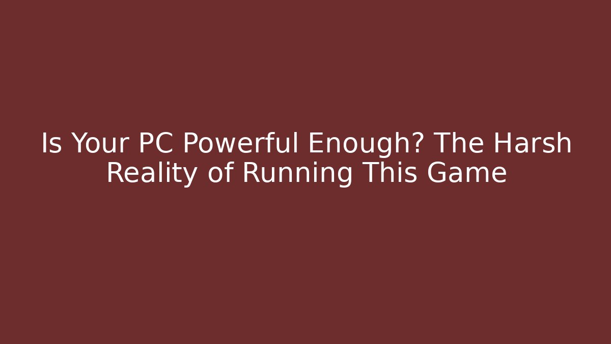 Is Your PC Powerful Enough? The Harsh Reality of Running This Game