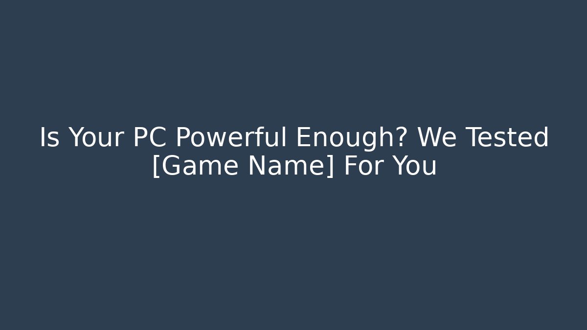 Is Your PC Powerful Enough? We Tested [Game Name] For You