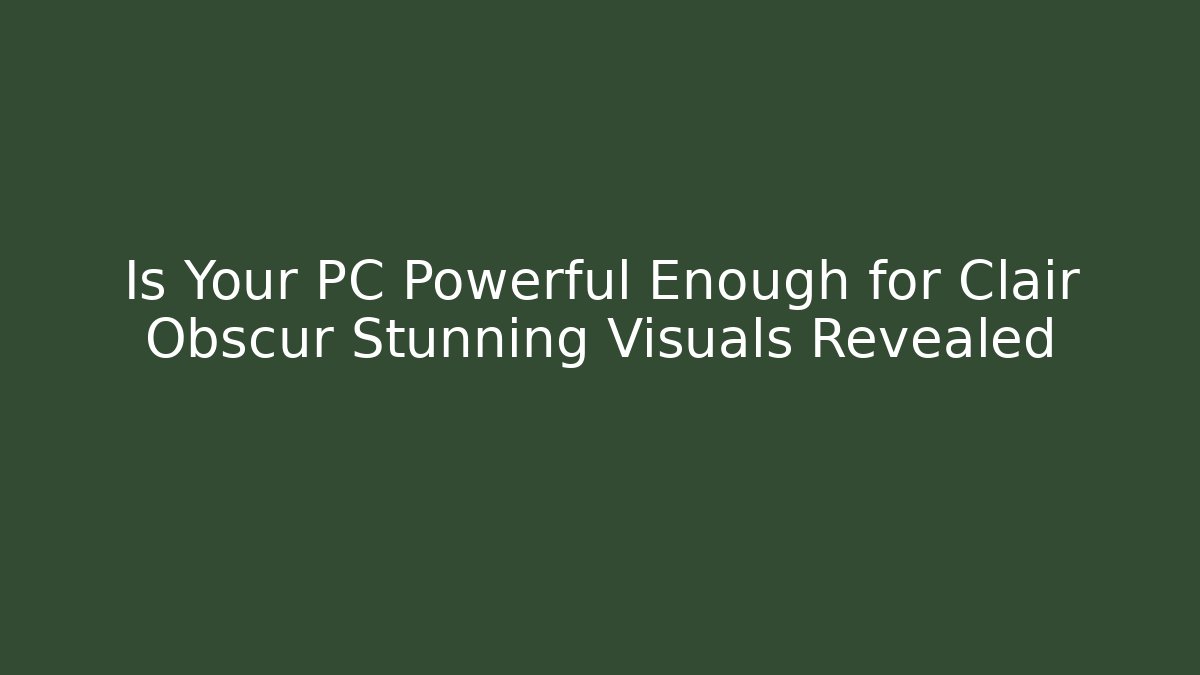 Is Your PC Powerful Enough for Clair Obscur Stunning Visuals Revealed