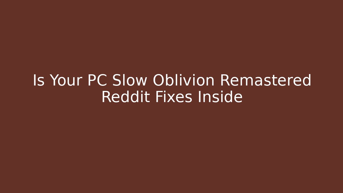 Is Your PC Slow Oblivion Remastered Reddit Fixes Inside