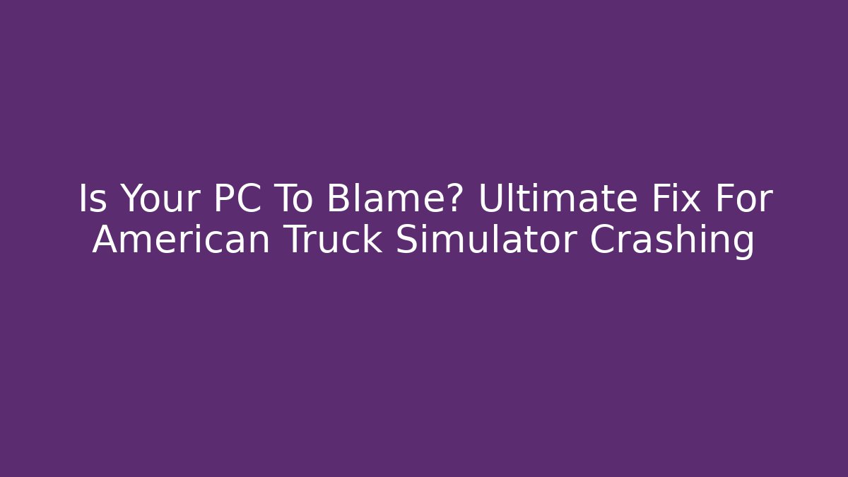 Is Your PC To Blame? Ultimate Fix For American Truck Simulator Crashing
