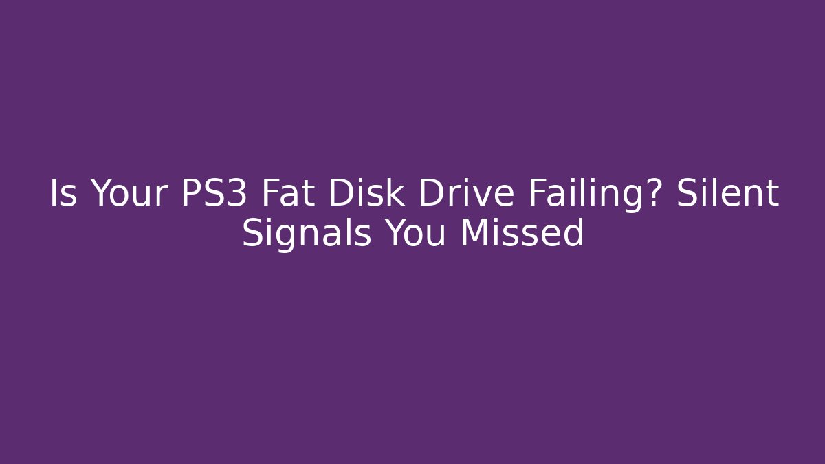 Is Your PS3 Fat Disk Drive Failing? Silent Signals You Missed