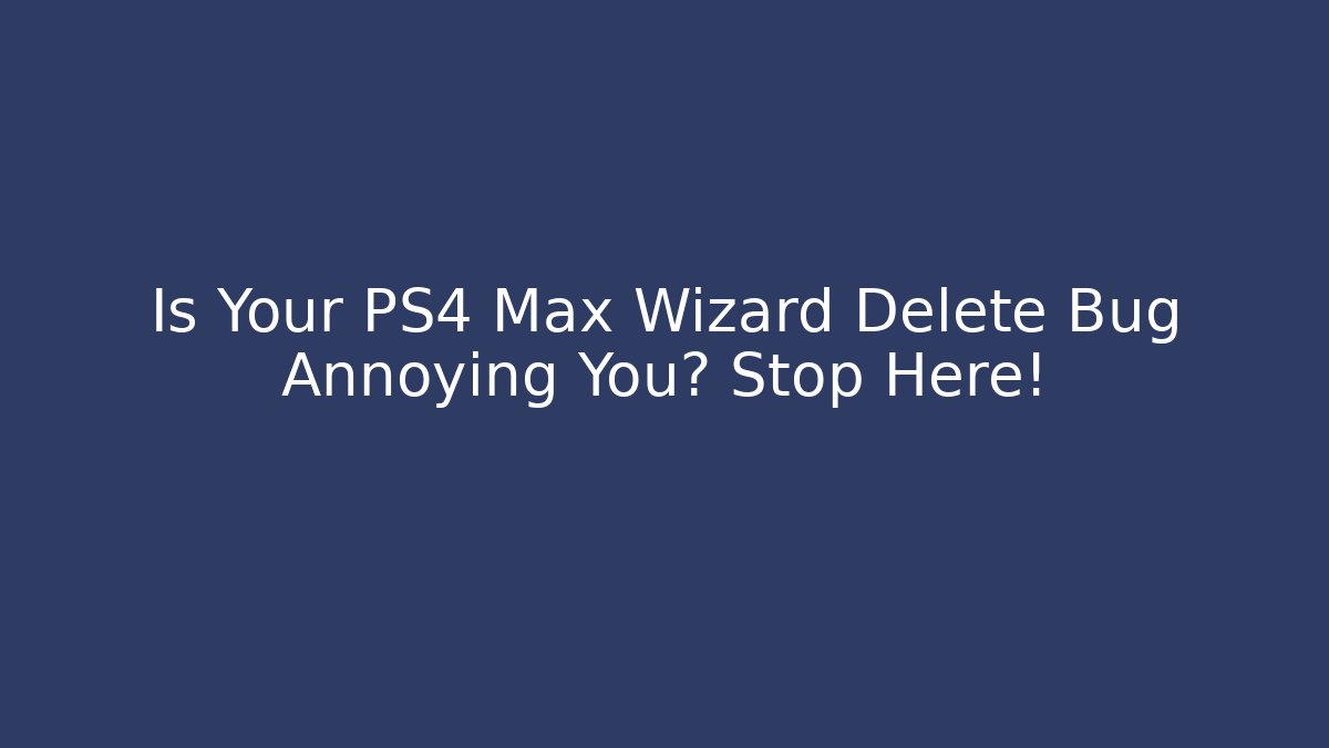 Is Your PS4 Max Wizard Delete Bug Annoying You? Stop Here!