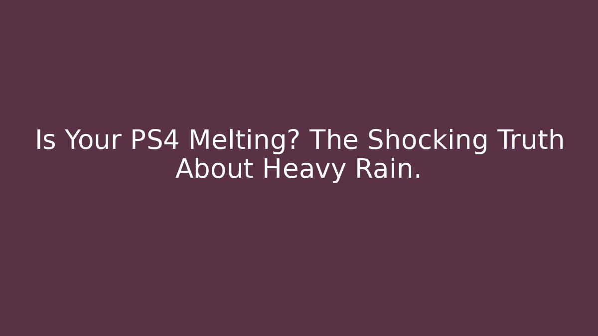Is Your PS4 Melting? The Shocking Truth About Heavy Rain. - Critter Realm