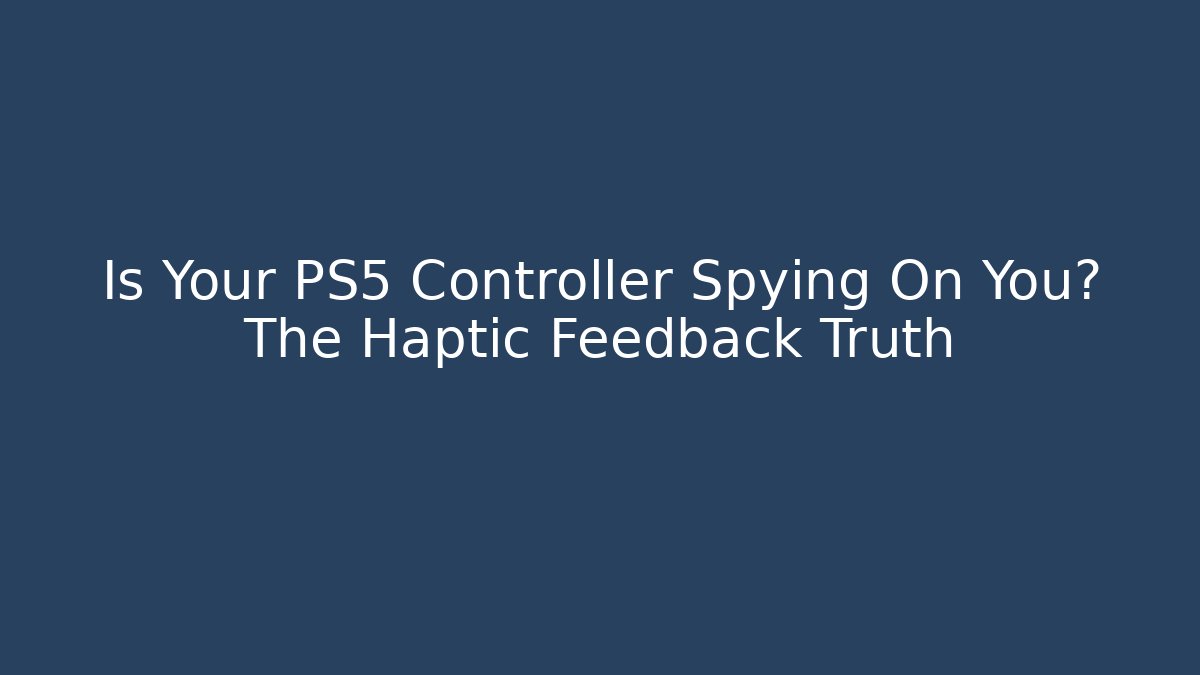 Is Your PS5 Controller Spying On You? The Haptic Feedback Truth