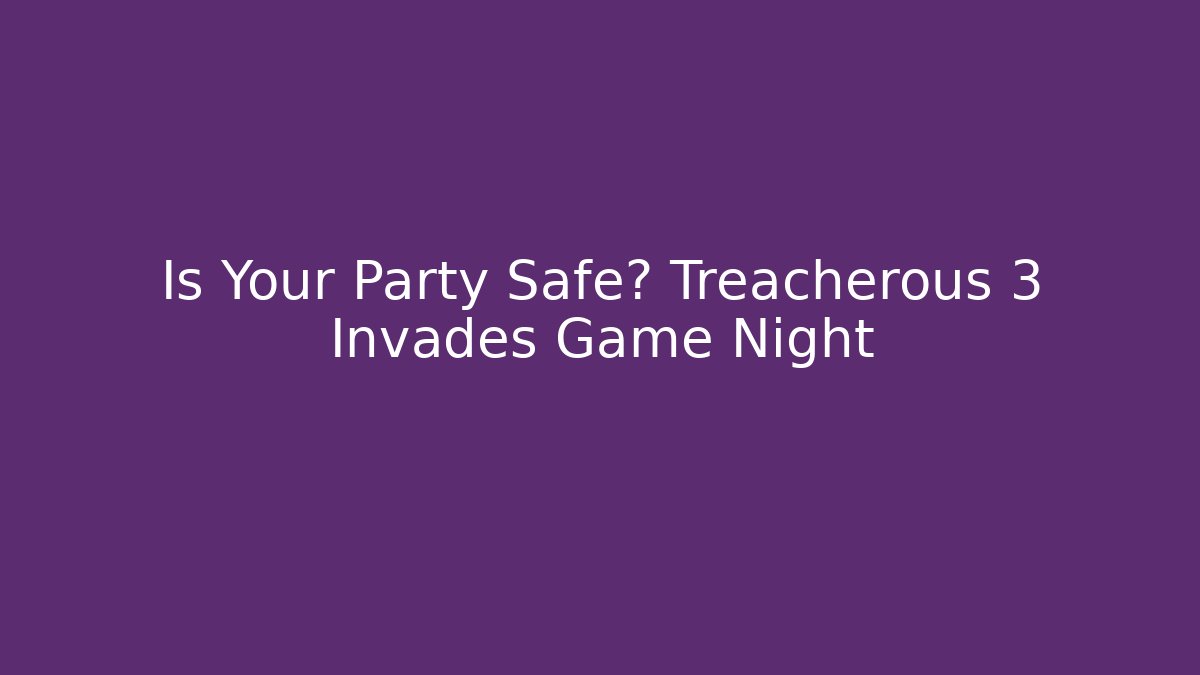 Is Your Party Safe? Treacherous 3 Invades Game Night