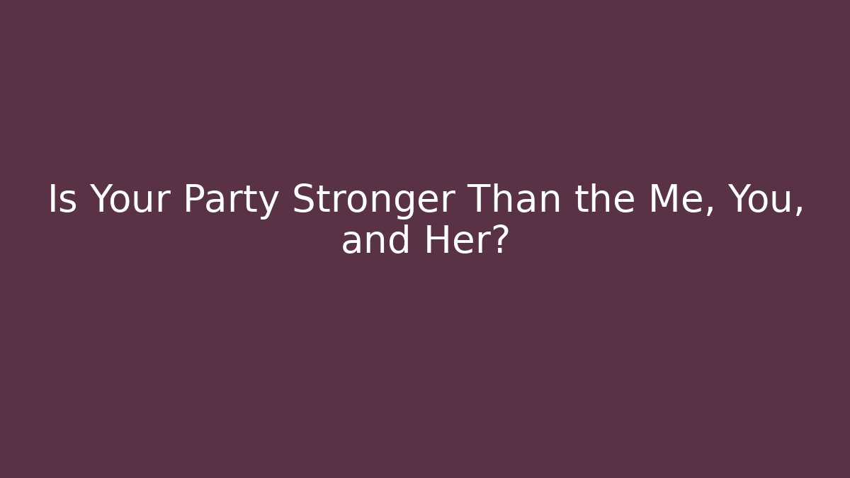 Is Your Party Stronger Than the Me, You, and Her?