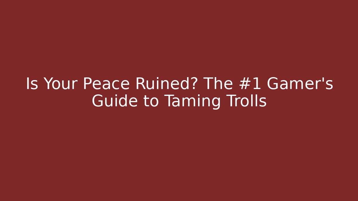 Is Your Peace Ruined? The #1 Gamer's Guide to Taming Trolls