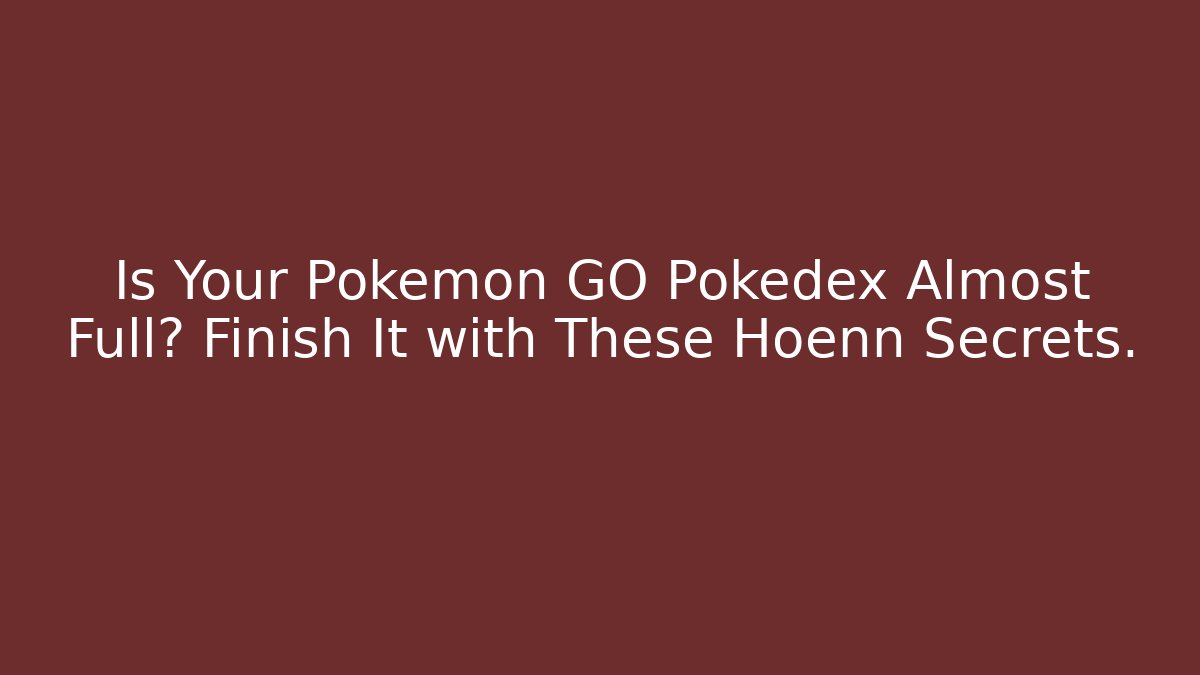Is Your Pokémon GO Pokedex Almost Full? Finish It with These Hoenn Secrets.