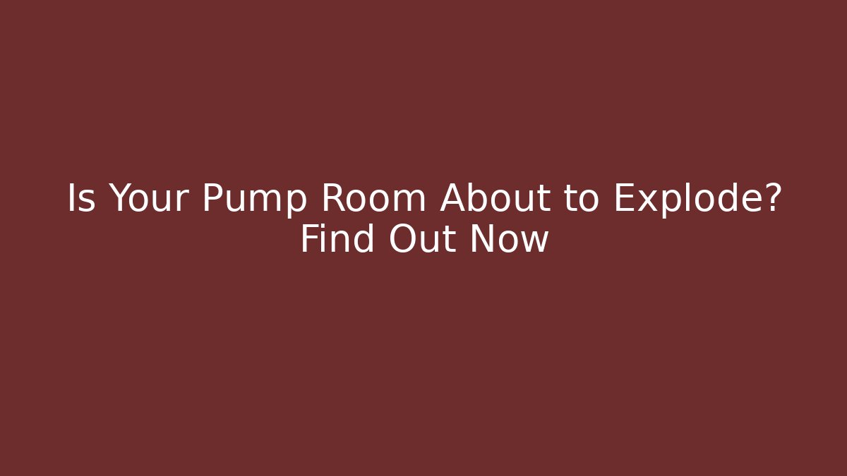 Is Your Pump Room About to Explode? Find Out Now