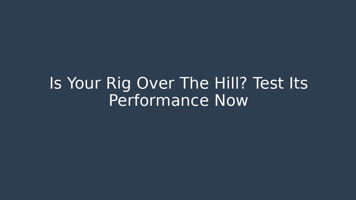 Is Your Rig Over The Hill? Test Its Performance Now