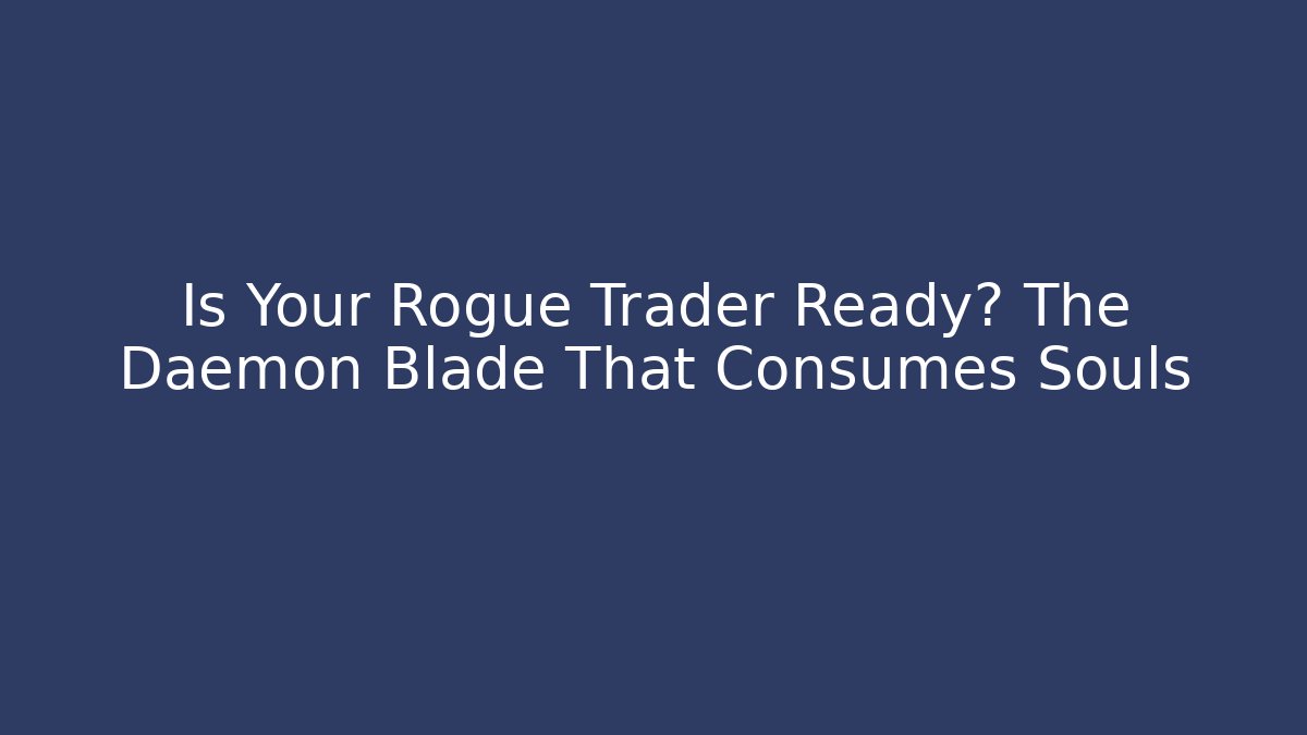 Is Your Rogue Trader Ready? The Daemon Blade That Consumes Souls