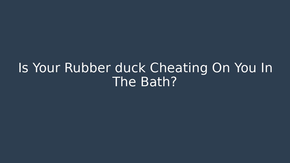Is Your Rubber duck Cheating On You In The Bath?