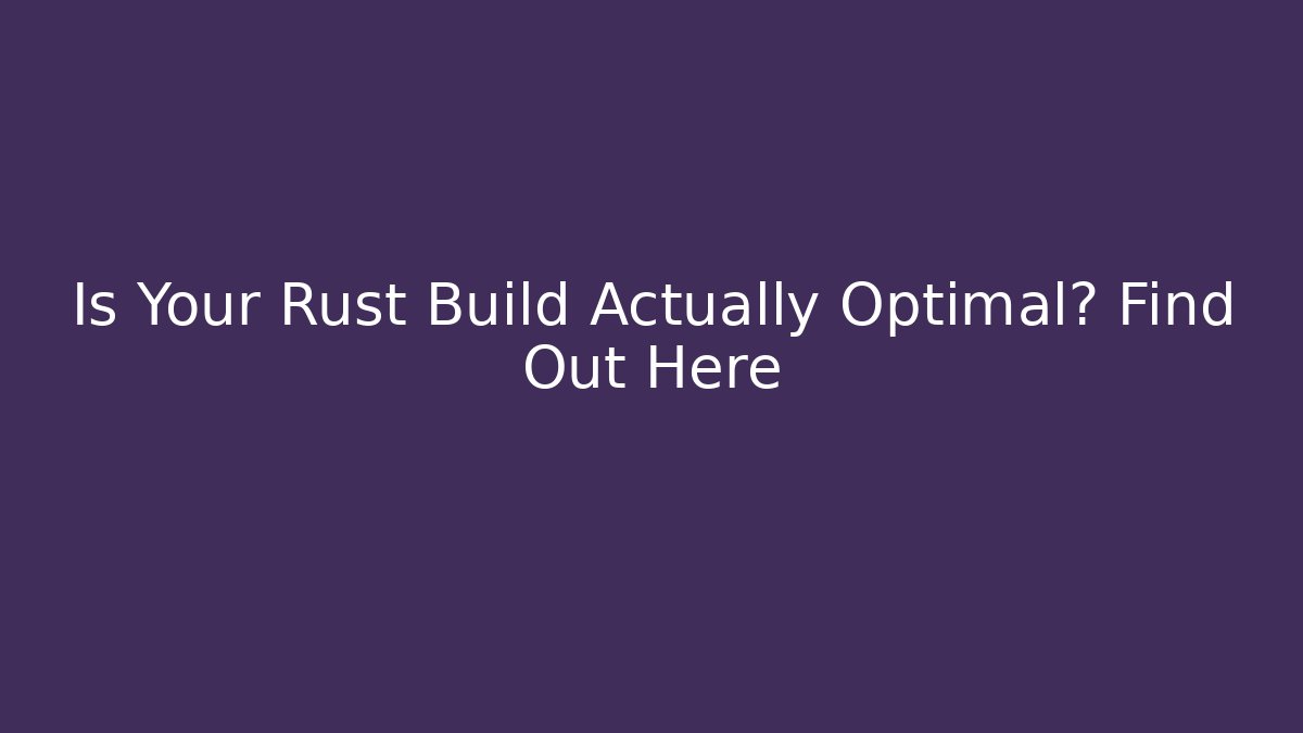 Is Your Rust Build Actually Optimal? Find Out Here