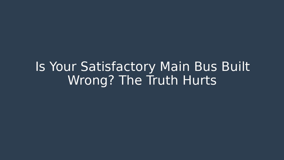Is Your Satisfactory Main Bus Built Wrong? The Truth Hurts